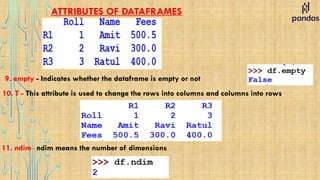 ATTRIBUTES OF DATAFRAMES
9. empty - Indicates whether the dataframe is empty or not
10. T - This attribute is used to change the rows into columns and columns into rows.
11. ndim - ndim means the number of dimensions
 