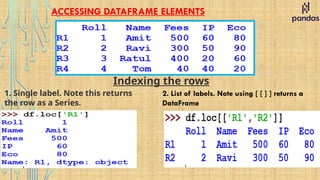 ACCESSING DATAFRAME ELEMENTS
1. Single label. Note this returns
the row as a Series.
2. List of labels. Note using [ [ ] ] returns a
DataFrame
Indexing the rows
 