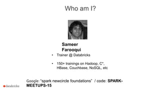Who am I?
Sameer
Farooqui
• Trainer @ Databricks
• 150+ trainings on Hadoop, C*,
HBase, Couchbase, NoSQL, etc
Google: “spark newcircle foundations” / code: SPARK-
MEETUPS-15
 