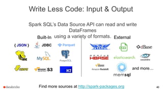 40
Write Less Code: Input & Output
Spark SQL’s Data Source API can read and write
DataFrames
using a variety of formats.
40
{ JSON }
Built-In External
JDBC
and more…
Find more sources at http://spark-packages.org
 