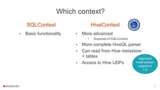 28
Which context?
SQLContext
• Basic functionality
HiveContext
• More advanced
• Superset of SQLContext
• More complete HiveQL parser
• Can read from Hive metastore
+ tables
• Access to Hive UDFs
Improved
multi-version
support in
1.4
 