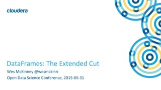 1	
  ©	
  Cloudera,	
  Inc.	
  All	
  rights	
  reserved.	
  
DataFrames:	
  The	
  Extended	
  Cut	
  
Wes	
  McKinney	
  @wesmckinn	
  
Open	
  Data	
  Science	
  Conference,	
  2015-­‐05-­‐31	
  
 