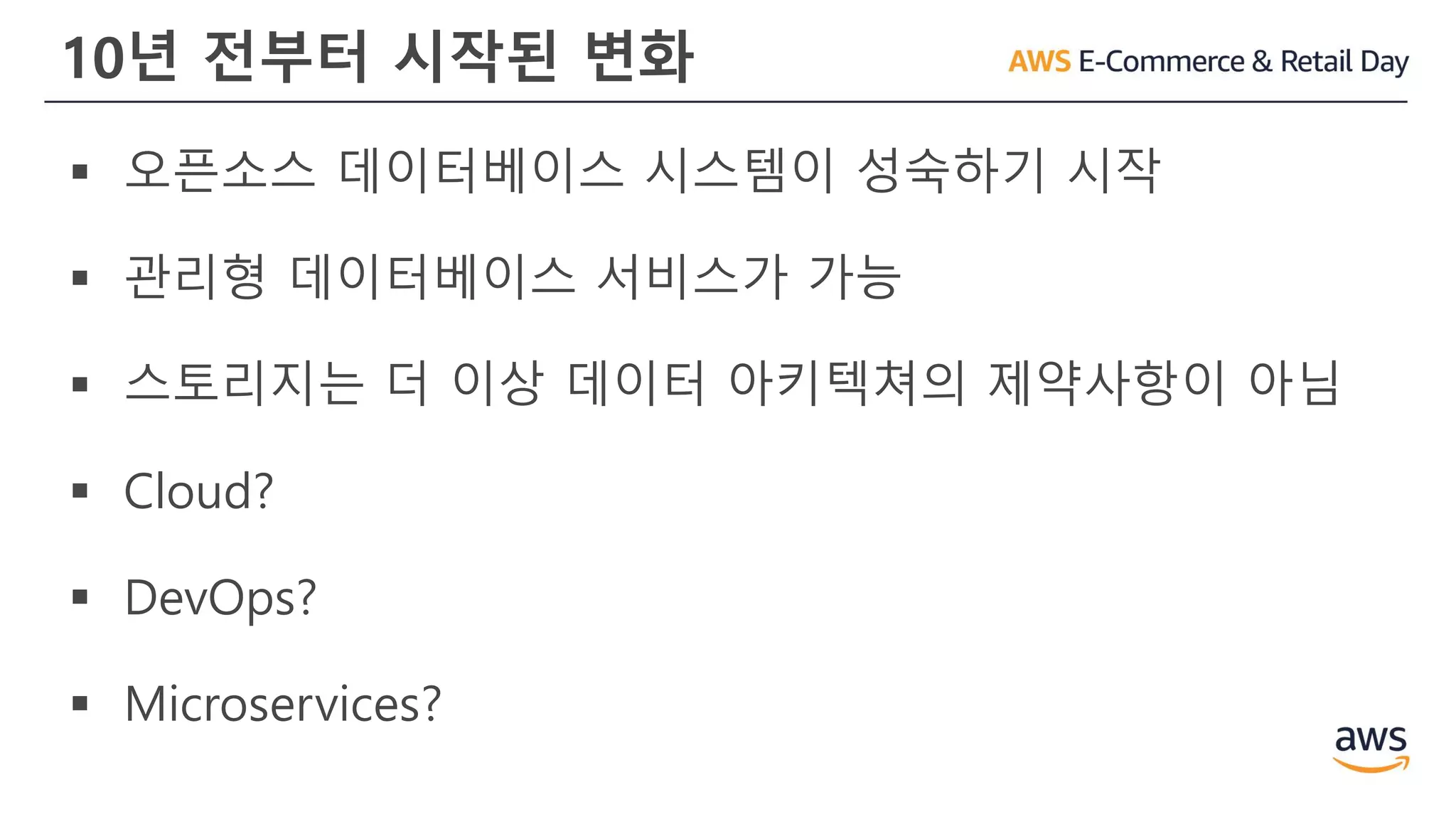 10년 전부터 시작된 변화
▪ 오픈소스 데이터베이스 시스템이 성숙하기 시작
▪ 관리형 데이터베이스 서비스가 가능
▪ 스토리지는 더 이상 데이터 아키텍쳐의 제약사항이 아님
▪ Cloud?
▪ DevOps?
▪ Microservices?
 