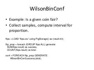 WilsonBinConf
• Example: Is a given coin fair?
• Collect samples, compute interval for
proportion.
flips = LOAD 'flips.csv...