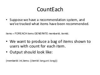 CountEach
• Suppose we have a recommendation system, and
we've tracked what items have been recommended.
items = FOREACH i...