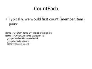 CountEach
• Typically, we would first count (member,item)
pairs:
items = GROUP items BY (memberId,itemId);
items = FOREACH...