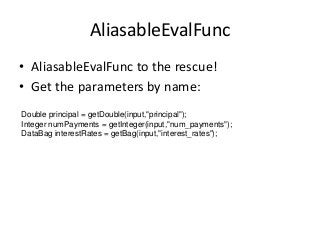 AliasableEvalFunc
• AliasableEvalFunc to the rescue!
• Get the parameters by name:
Double principal = getDouble(input,"pri...