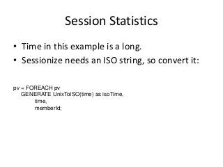 Session Statistics
• Time in this example is a long.
• Sessionize needs an ISO string, so convert it:
pv = FOREACH pv
GENE...