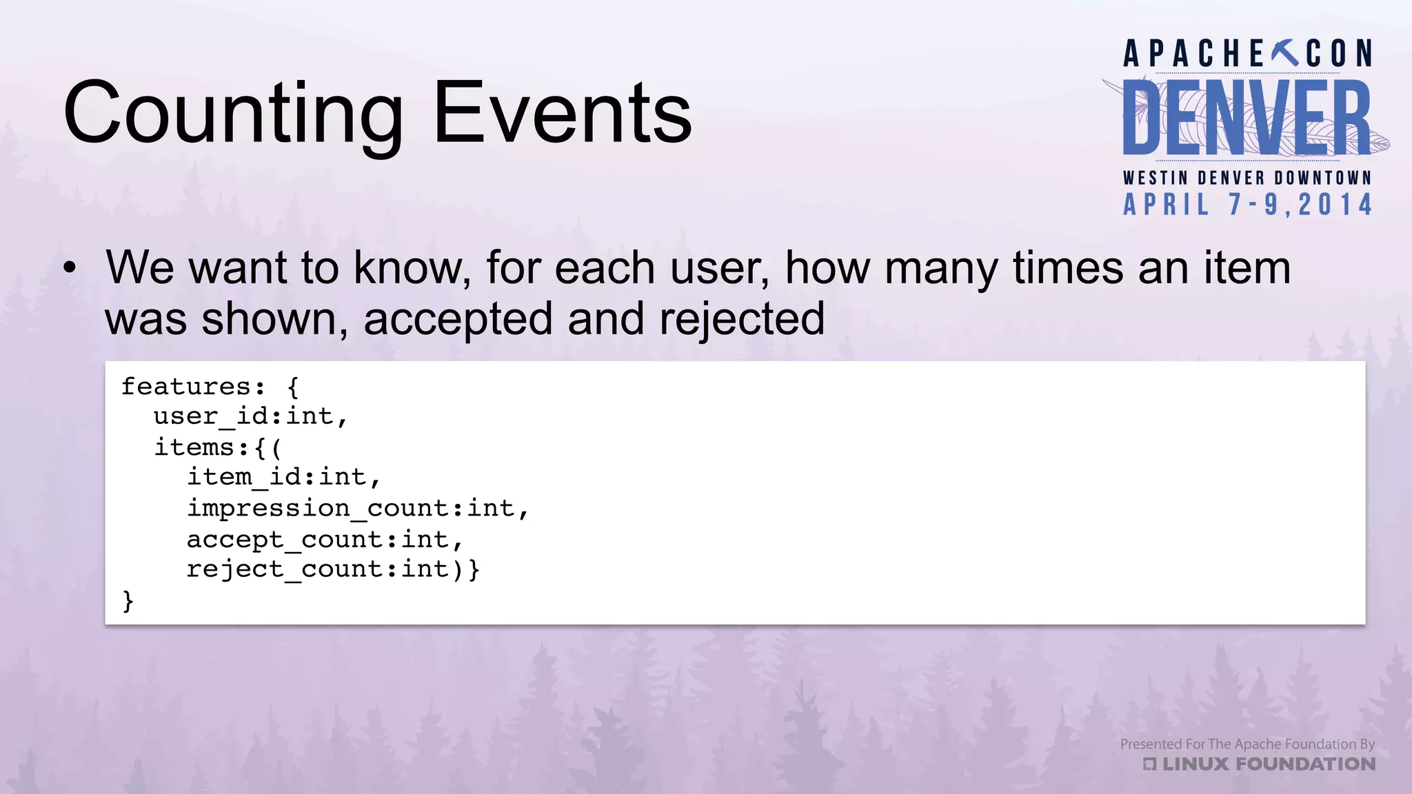 Counting Events
•  We want to know, for each user, how many times an item
was shown, accepted and rejected
features: {!
user_id:int, !
items:{(!
item_id:int,  
impression_count:int, !
accept_count:int, !
reject_count:int)} 
}!
 