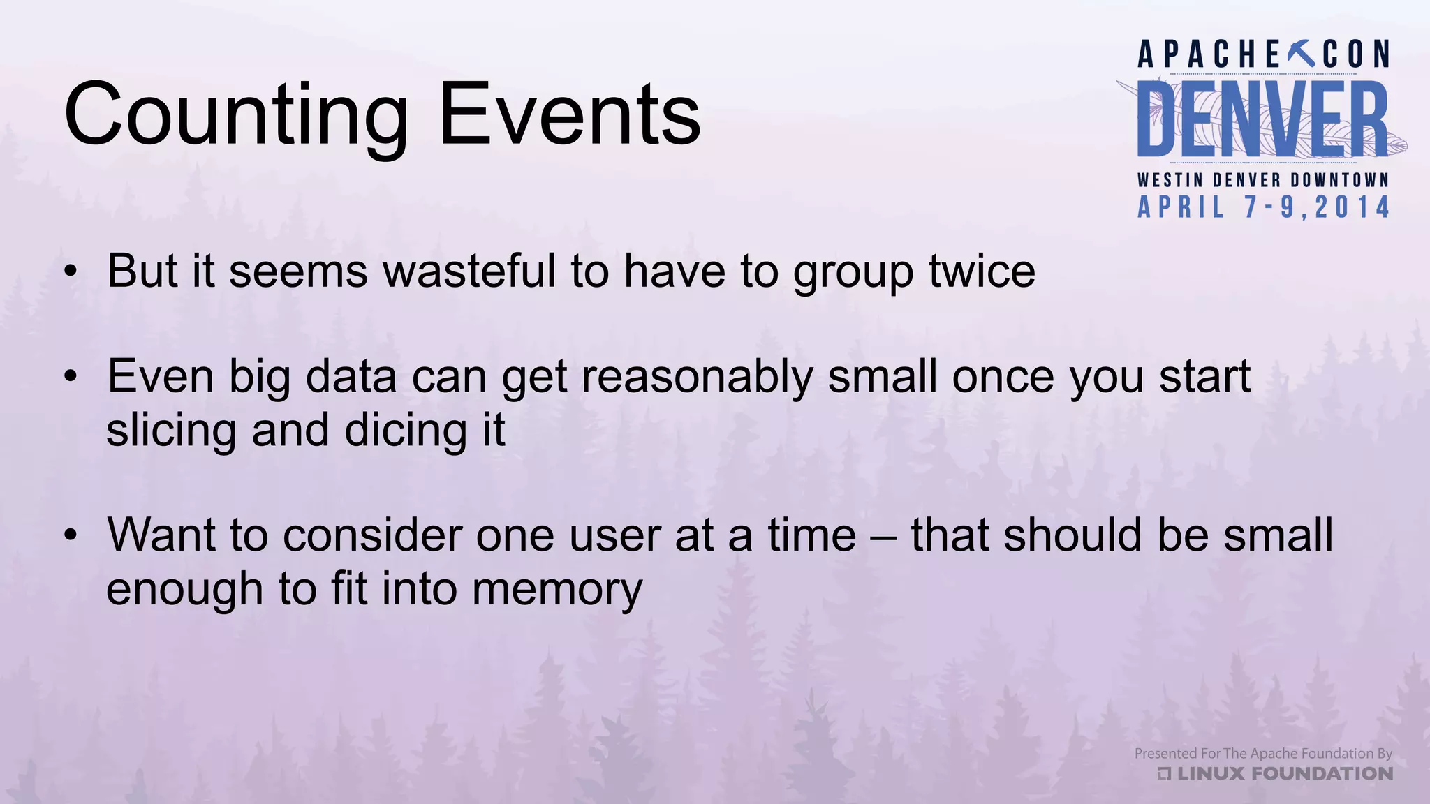 Counting Events
•  But it seems wasteful to have to group twice
•  Even big data can get reasonably small once you start
slicing and dicing it
•  Want to consider one user at a time – that should be small
enough to fit into memory
 