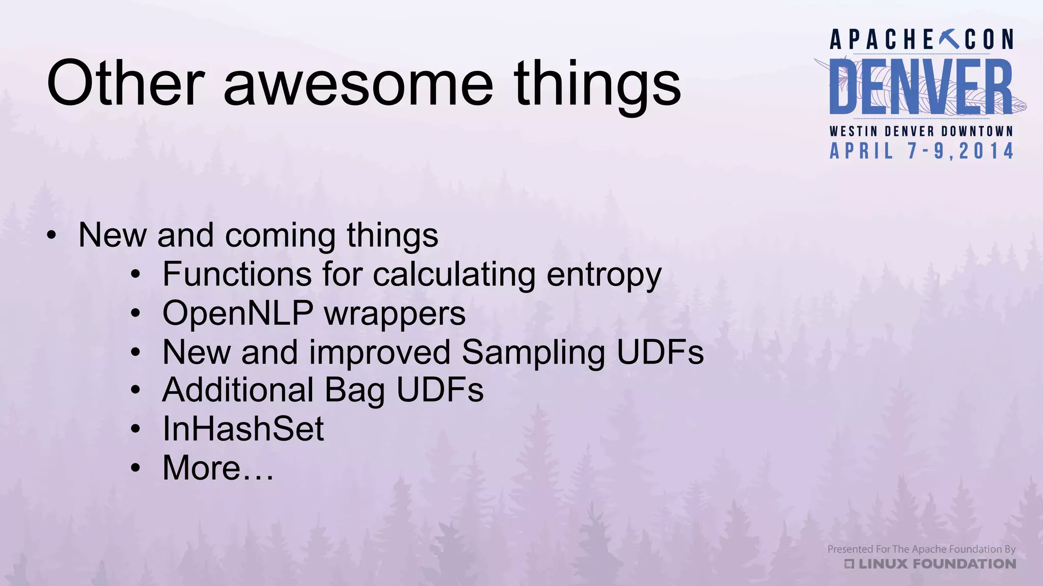 Other awesome things
•  New and coming things
•  Functions for calculating entropy
•  OpenNLP wrappers
•  New and improved Sampling UDFs
•  Additional Bag UDFs
•  InHashSet
•  More…
 