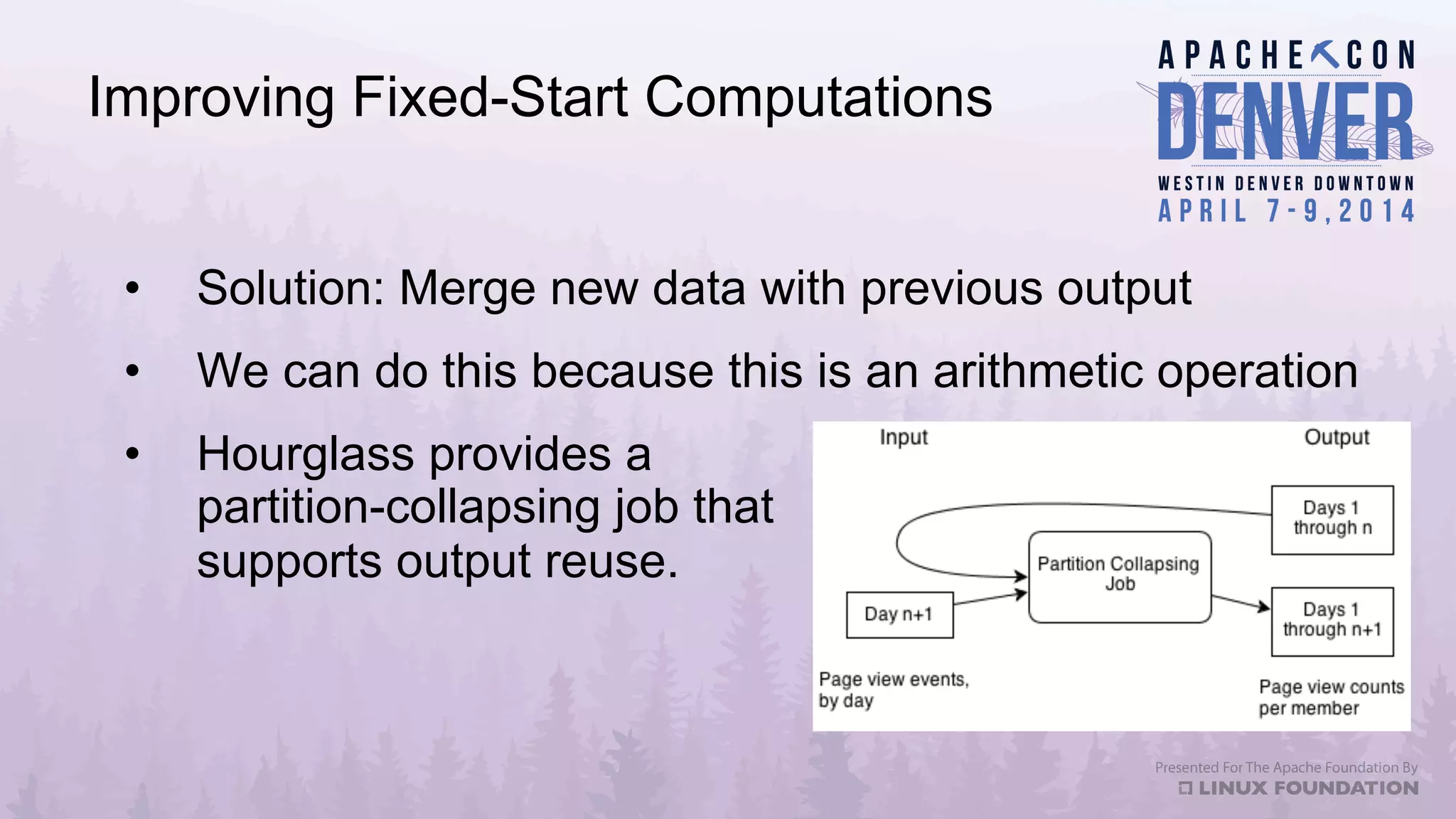 Improving Fixed-Start Computations
•  Solution: Merge new data with previous output
•  We can do this because this is an arithmetic operation
•  Hourglass provides a
partition-collapsing job that
supports output reuse.
 