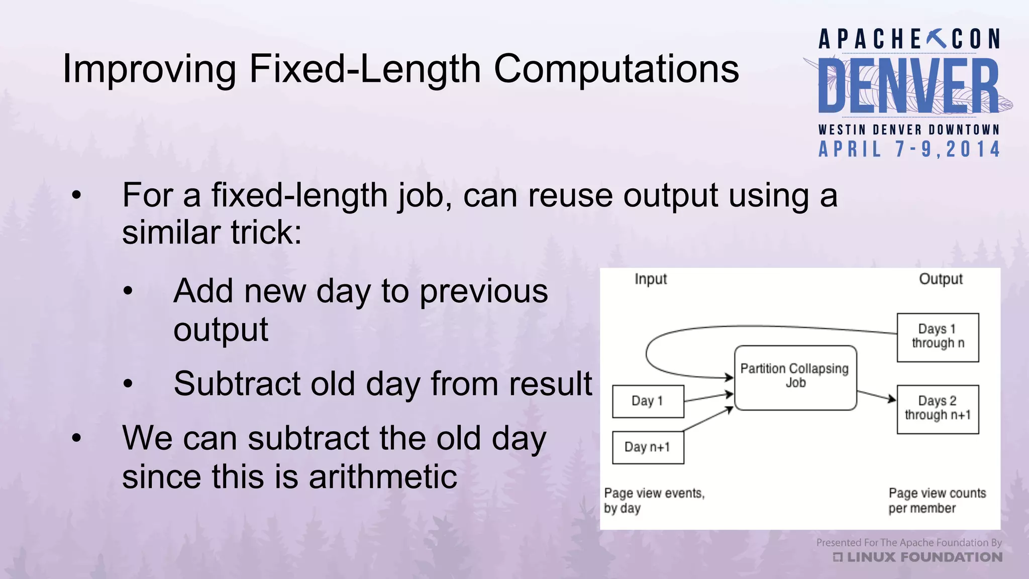 Improving Fixed-Length Computations
•  For a fixed-length job, can reuse output using a
similar trick:
•  Add new day to previous
output
•  Subtract old day from result
•  We can subtract the old day
since this is arithmetic
 