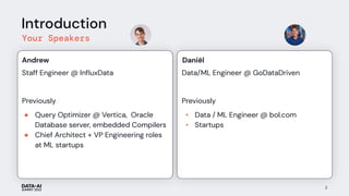 Introduction
Your Speakers
Staff Engineer @ InﬂuxData
Previously
● Query Optimizer @ Vertica, Oracle
Database server, embedded Compilers
● Chief Architect + VP Engineering roles
at ML startups
Andrew
Data/ML Engineer @ GoDataDriven
Previously
• Data / ML Engineer @ bol.com
• Startups
2
Daniël
 
