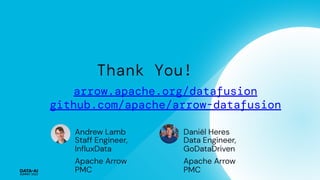 Thank You!
arrow.apache.org/datafusion
github.com/apache/arrow-datafusion
Andrew Lamb
Staff Engineer,
InﬂuxData
Apache Arrow
PMC
Daniël Heres
Data Engineer,
GoDataDriven
Apache Arrow
PMC
 