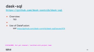 dask-sql
https://github.com/dask-contrib/dask-sql
● Overview:
○ TBD
●
● Use of DataFusion:
○ WIP https://github.com/dask-contrib/dask-sql/issues/474
60
DISCLAIMER: Not yet cleared / verified with project team
 