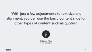 “With just a few adjustments to text size and
alignment, you can use the basic content slide for
other types of content such as quotes.”
80
Andrew Pons
Slide Designer
 