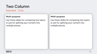 Two Column
Content Tile
Use these slides for comparing two topics
or just for splitting your content into
multiple pieces.
Multi-purpose
85
Use these slides for comparing two topics
or just for splitting your content into
multiple pieces.
Multi-purpose
 