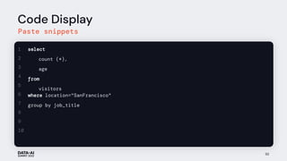 Code Display
Paste snippets
92
select
count (*),
age
from
visitors
where location="SanFrancisco"
group by job_title
1
2
3
4
5
6
7
8
9
10
 