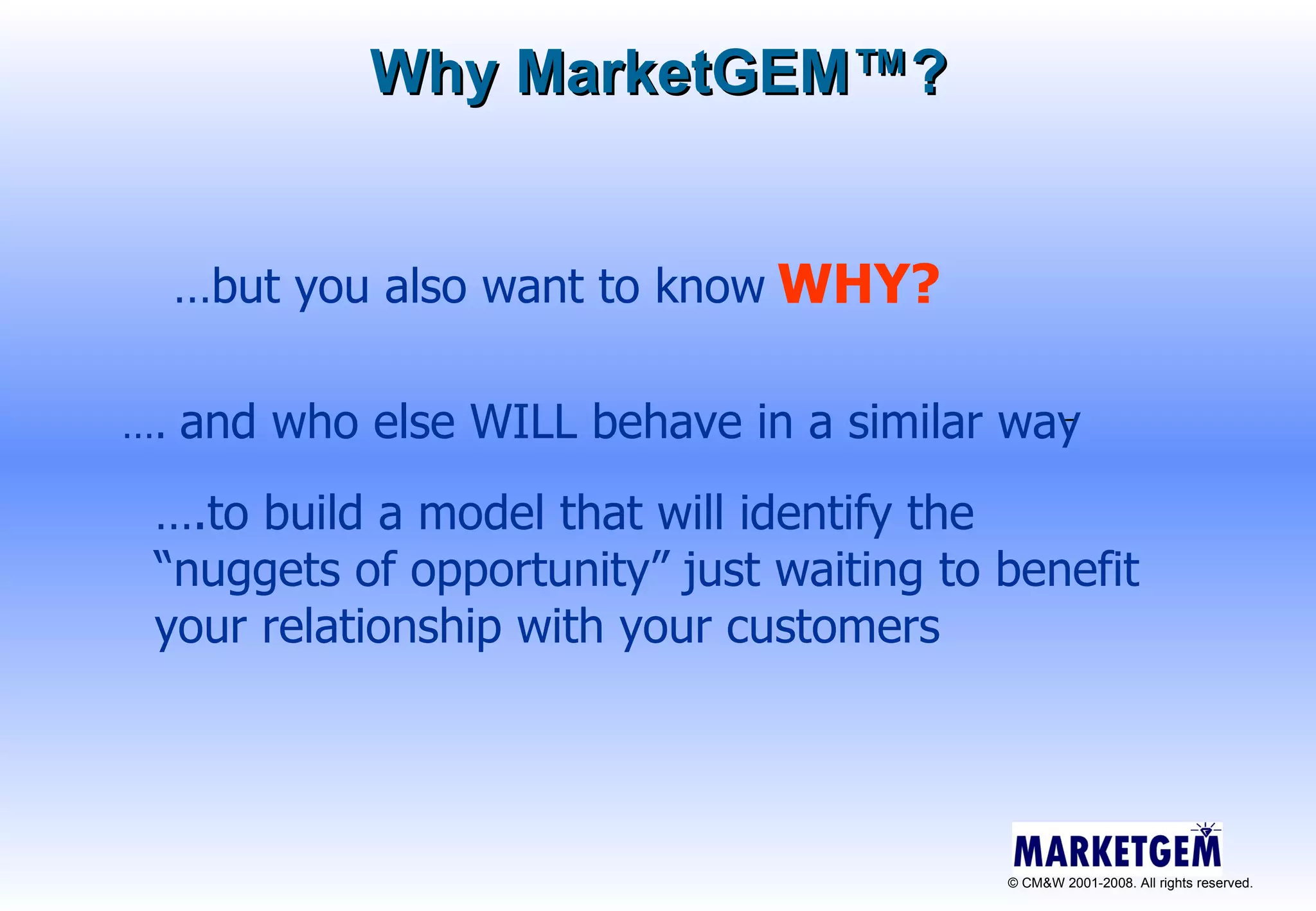 Why MarketGEM ™ ? … but you also want to know   WHY? … .  and who else WILL behave in a similar way … .to build a model that will identify the “nuggets of opportunity” just waiting to benefit your relationship with your customers 