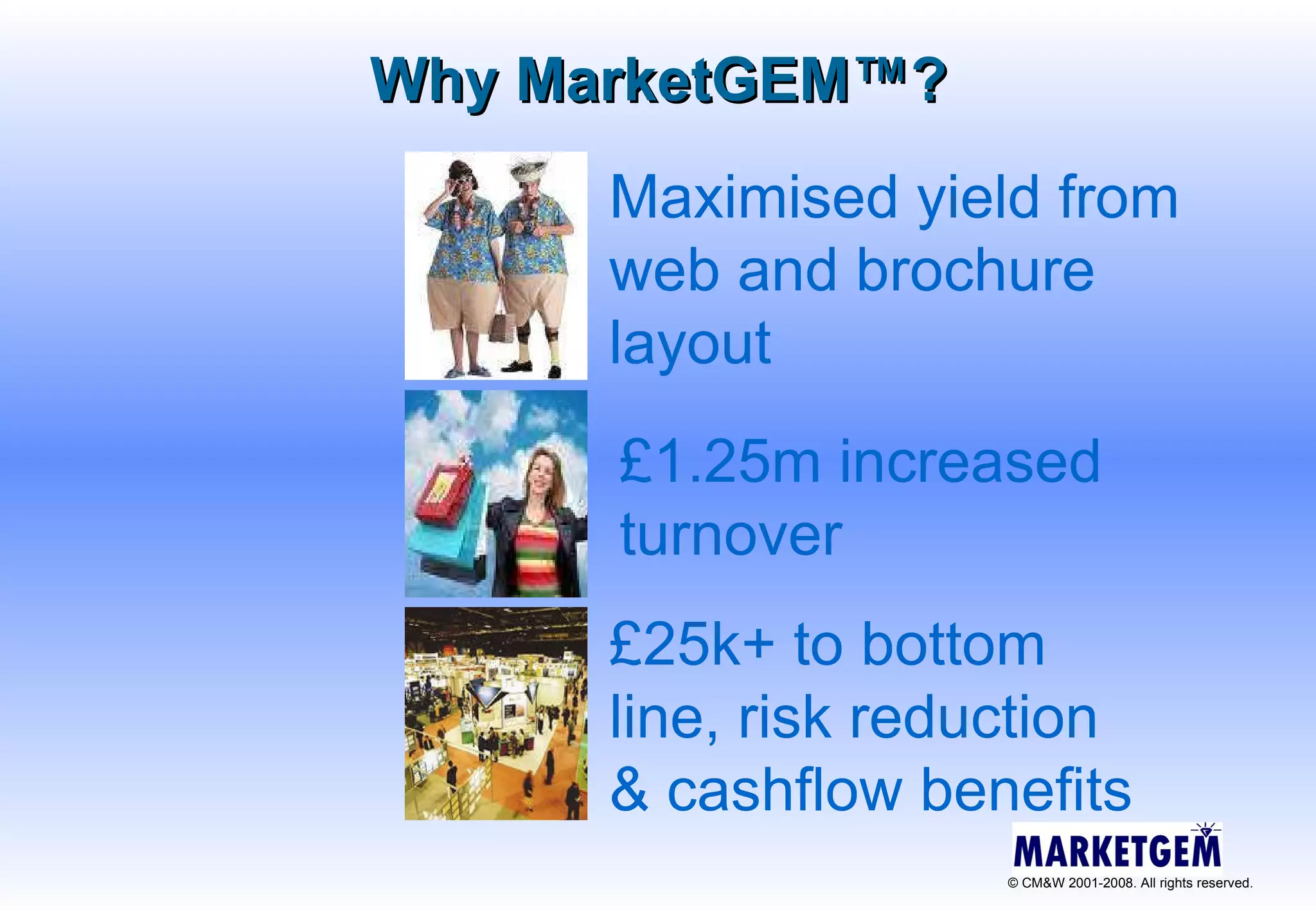 Why MarketGEM ™ ? Maximised yield from web and brochure layout £25k+ to bottom line, risk reduction & cashflow benefits £1.25m increased turnover 
