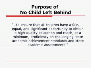“… to ensure that all children have a fair, equal, and significant opportunity to obtain a high-quality education and reach, at a minimum, proficiency on challenging state academic achievement standards and state academic assessments.” Purpose of  No Child Left   Behind 
