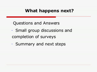 What happens next? Questions and Answers Small group discussions and completion of surveys Summary and next steps 