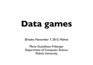 Data games
Øredev, November 7, 2013, Malmö
Marie Gustafsson Friberger
Department of Computer Science
Malmö University

 