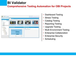 BI Validator
Comprehensive Testing Automation for OBI Projects
•
•
•
•
•
•
•
•
•
Dashboard Testing
Stress Testing
Catalog Testing
Reporting Testing
Upgrade Testing
Multi Environment Testing
Enterprise Collaboration
Enterprise Security
Scheduling