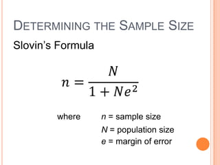 DETERMINING THE SAMPLE SIZE
Slovin’s Formula




        where      n = sample size
                   N = population size
                   e = margin of error
 