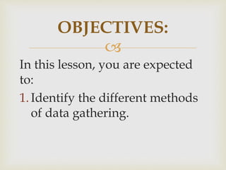 
OBJECTIVES:
In this lesson, you are expected
to:
1.Identify the different methods
of data gathering.
 