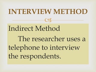 
Indirect Method
The researcher uses a
telephone to interview
the respondents.
INTERVIEW METHOD
 