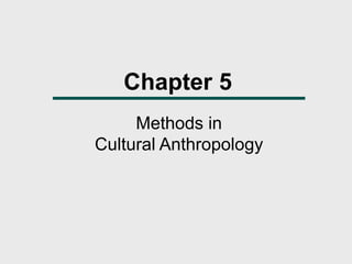 Chapter 5
Methods in
Cultural Anthropology
 