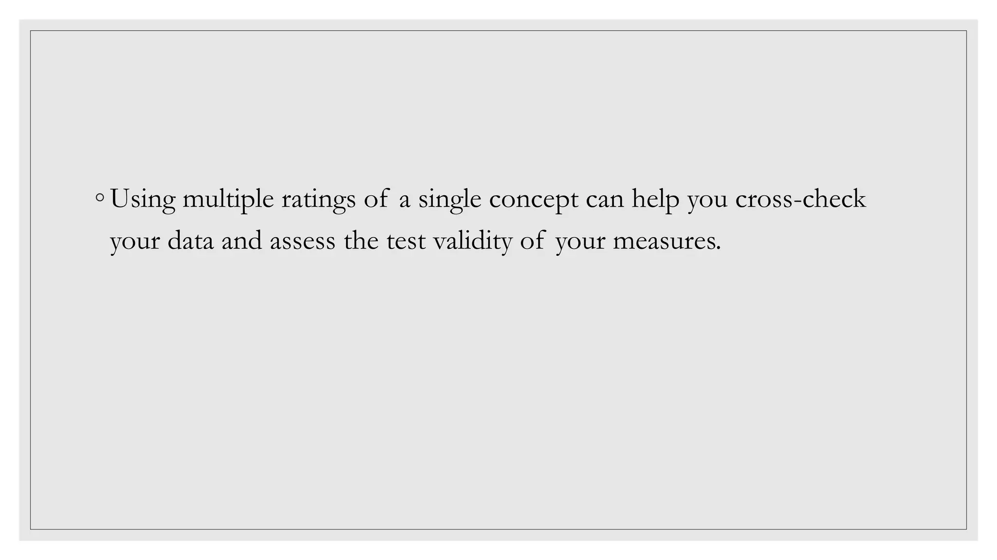 ◦ Using multiple ratings of a single concept can help you cross-check
your data and assess the test validity of your measures.
 