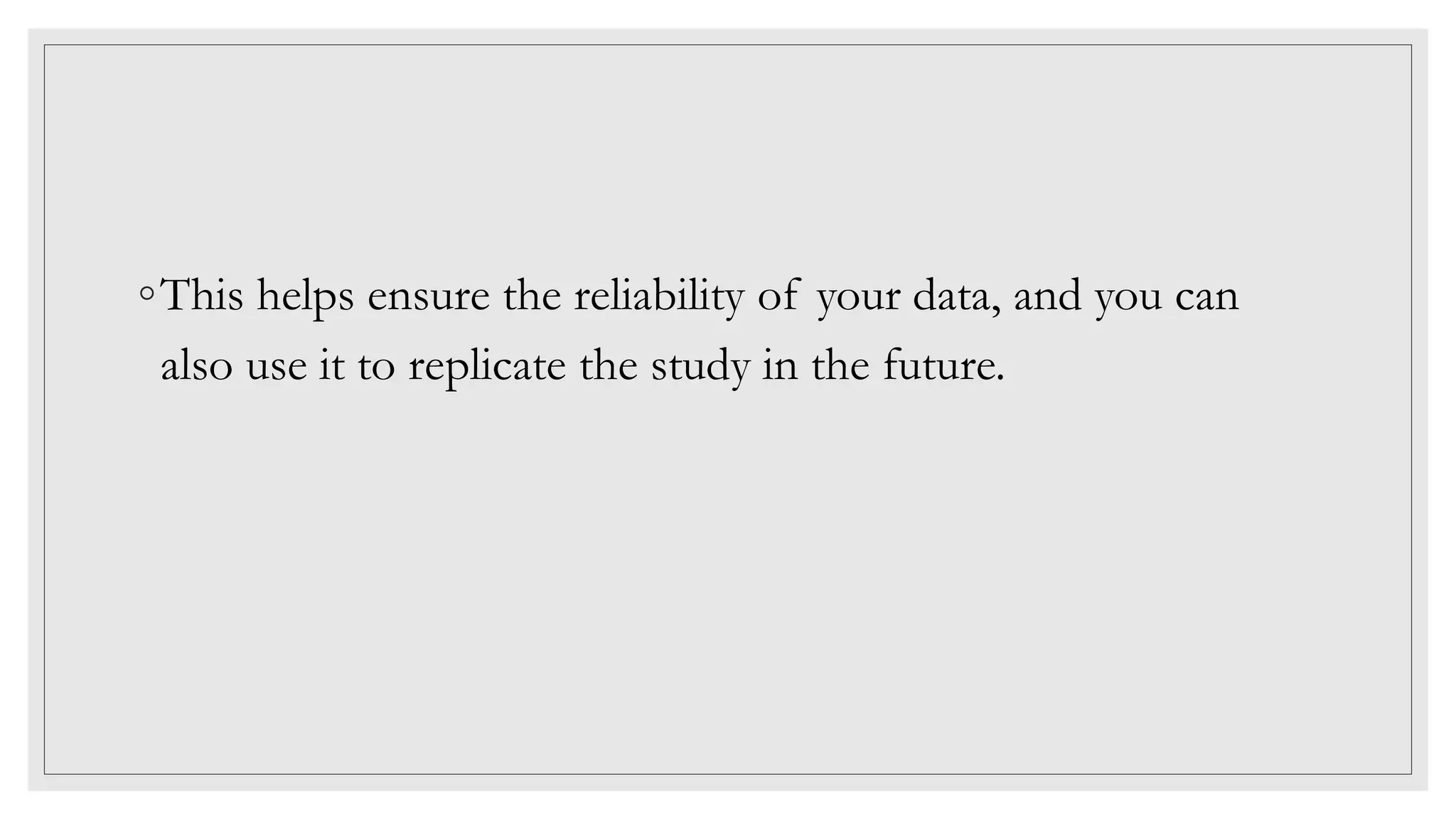◦This helps ensure the reliability of your data, and you can
also use it to replicate the study in the future.
 
