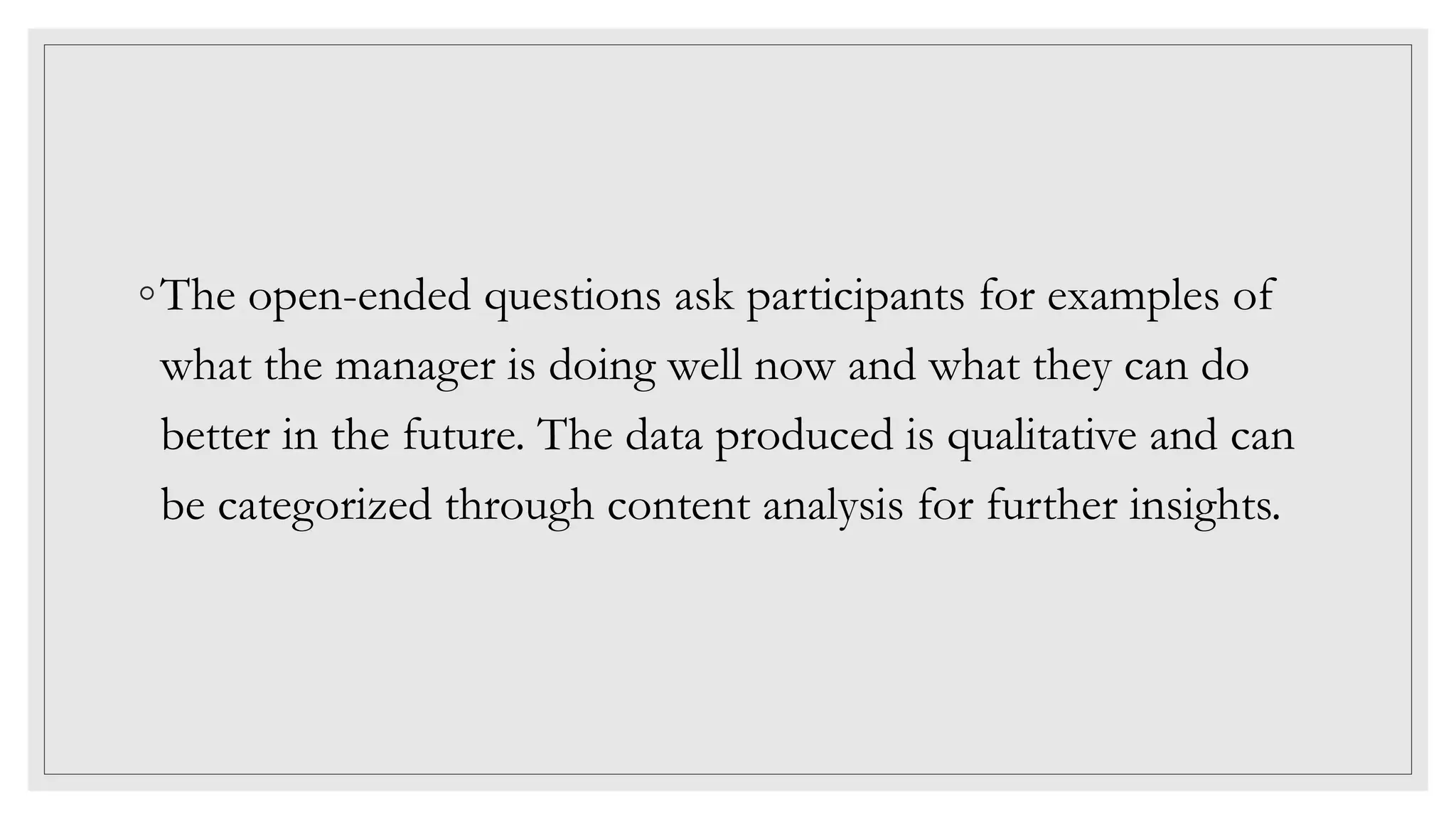 ◦The open-ended questions ask participants for examples of
what the manager is doing well now and what they can do
better in the future. The data produced is qualitative and can
be categorized through content analysis for further insights.
 