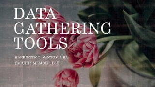DATA
GATHERING
TOOLS
HARRIETTE G. SANTOS, MBA
FACULTY MEMBER, DoE
 