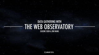 THE WEB OBSERVATORY
DATA GATHERING WITH
EUGENE SIOW & XIN WANG
29 JANUARY 2016
 