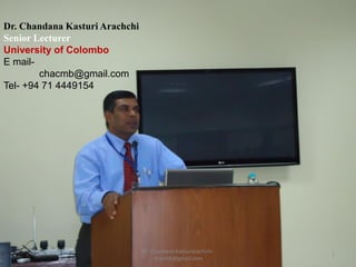 Dr. Chandana Kasturi Arachchi
Senior Lecturer
University of Colombo
E mail-
chacmb@gmail.com
Tel- +94 71 4449154
Dr. Chandana Kasturiarachchi-
chacmb@gmail.com
1
 