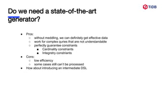 Do we need a state-of-the-art
generator?
● Pros:
○ without meddling, we can definitely get effective data
○ work for complex quries that are not understandable
○ perfectly guarantee constriants
■ Cardinality constriants
■ Integretry constriants
● Cons:
○ low efficiency
○ some cases still can’t be processed
● How about introducing an intermediate DSL
 