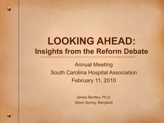 LOOKING AHEAD: Insights from the Reform Debate Annual Meeting South Carolina Hospital Association February 11, 2010 James Bentley, Ph.D. Silver Spring, Maryland 