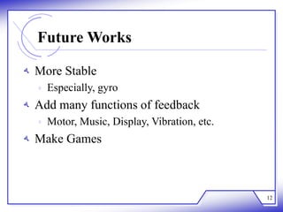 Future Works
‫ﻪ‬ More Stable
‫ﻩ‬ Especially, gyro
‫ﻪ‬ Add many functions of feedback
‫ﻩ‬ Motor, Music, Display, Vibration, etc.
‫ﻪ‬ Make Games
12
 