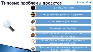 Типовые проблемы проектов
Производительность
Отсутствие методологии тестирования
Расширяемость функционала
Квалификация персонала
Несоответствие итогового функционала исходным
бизнес-предпосылкам
Неспособность внедрения регламентов на
организационном уровне
Недостаточная вовлеченность представителей
бизнес-подразделений
 