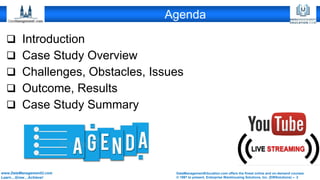 DataManagementEducation.com offers the finest online and on-demand courses
© 1997 to present, Enterprise Warehousing Solutions, Inc. (EWSolutions) – 2
www.DataManagementU.com
Learn…Grow…Achieve!
Agenda
❑ Introduction
❑ Case Study Overview
❑ Challenges, Obstacles, Issues
❑ Outcome, Results
❑ Case Study Summary
 