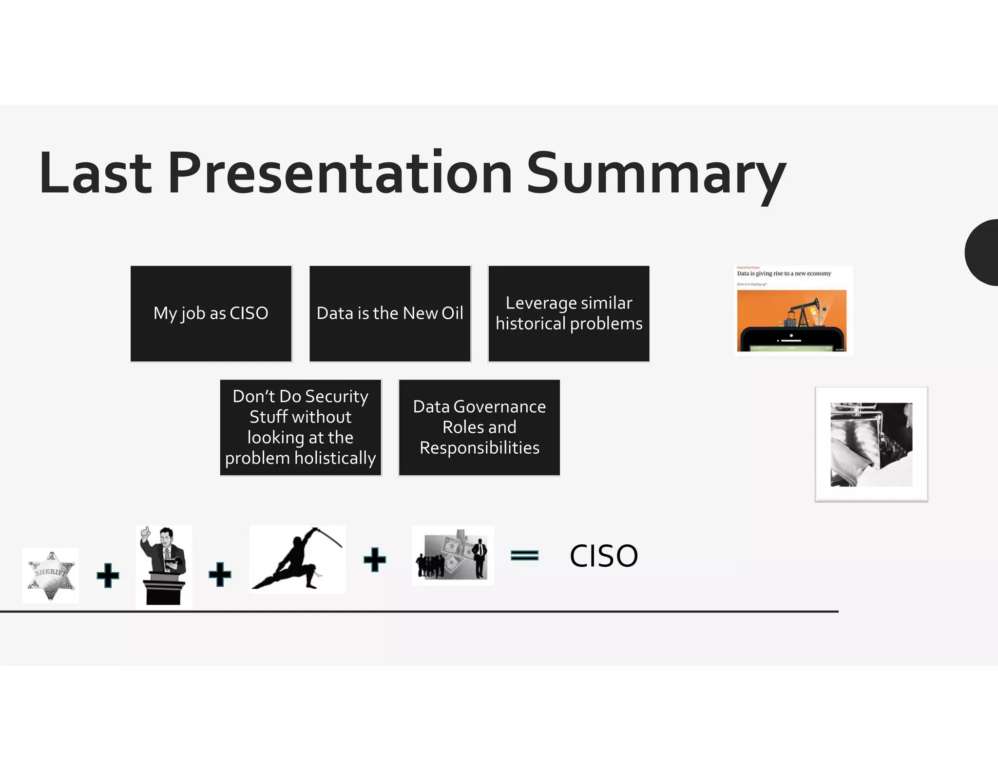 Last Presentation Summary
My job as CISO Data is the NewOil
Leverage similar
historical problems
Don’t Do Security
Stuff without
looking at the
problem holistically
Data Governance
Roles and
Responsibilities
CISO
 