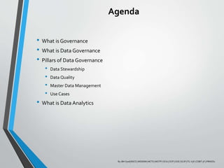 Agenda
• What is Governance
• What is Data Governance
• Pillars of Data Governance
• Data Stewardship
• Data Quality
• Master Data Management
• Use Cases
• What is Data Analytics
By JBH Syed| BSCS | MSDEIM | MCTS | MCITP | OCA | OCP | OCE | SCJP | ITL V3F | COBIT 5F | PRINCE2
 