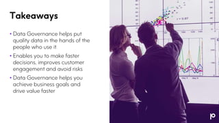 Takeaways
• Data Governance helps put
quality data in the hands of the
people who use it
• Enables you to make faster
deci...