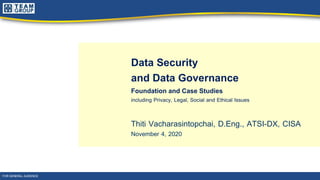 Data Security
and Data Governance
Foundation and Case Studies
including Privacy, Legal, Social and Ethical Issues
Thiti Vacharasintopchai, D.Eng., ATSI-DX, CISA
November 4, 2020
FOR GENERAL AUDIENCE
 