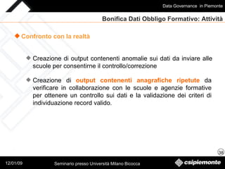 Bonifica Dati Obbligo Formativo: Attività Confronto con la realtà Creazione di  output contenenti anagrafiche ripetute  da verificare in collaborazione con le scuole e agenzie formative per ottenere un controllo sui dati e la validazione dei criteri di individuazione record valido . Creazione di output contenenti anomalie sui dati da inviare alle scuole per consentirne il controllo/correzione 