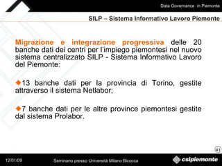 SILP – Sistema Informativo Lavoro Piemonte Migrazione e integrazione   progressiva  delle 20 banche dati dei centri per l’impiego piemontesi nel nuovo sistema centralizzato SILP - Sistema Informativo Lavoro del Piemonte:  13 banche dati per la provincia di Torino, gestite attraverso il sistema Netlabor; 7 banche dati per le altre province piemontesi gestite dal sistema Prolabor. 